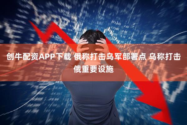 创牛配资APP下载 俄称打击乌军部署点 乌称打击俄重要设施