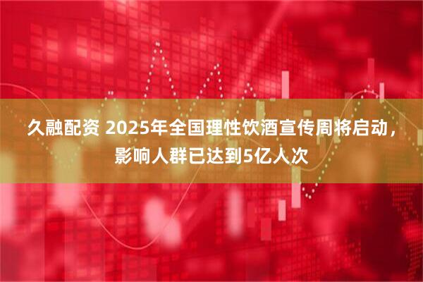 久融配资 2025年全国理性饮酒宣传周将启动，影响人群已达到5亿人次