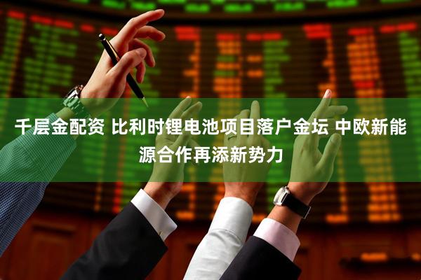千层金配资 比利时锂电池项目落户金坛 中欧新能源合作再添新势力