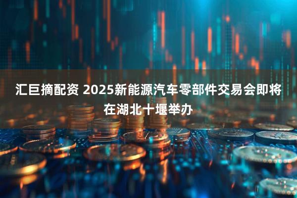 汇巨摘配资 2025新能源汽车零部件交易会即将在湖北十堰举办