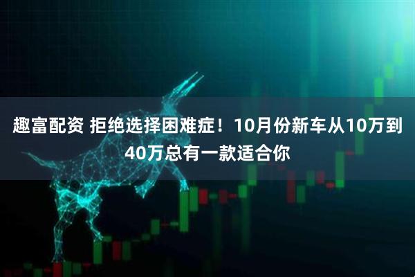 趣富配资 拒绝选择困难症！10月份新车从10万到40万总有一款适合你