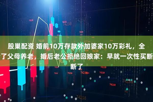 股巢配资 婚前10万存款外加婆家10万彩礼，全给了父母养老，婚后老公拒绝回娘家：早就一次性买断了