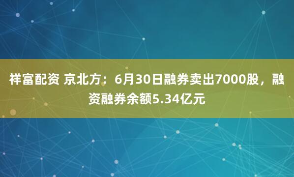 祥富配资 京北方：6月30日融券卖出7000股，融资融券余额5.34亿元
