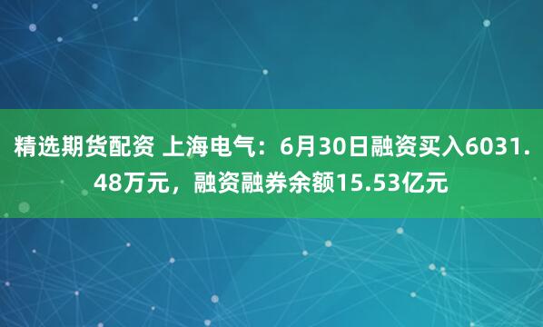 精选期货配资 上海电气：6月30日融资买入6031.48万元，融资融券余额15.53亿元