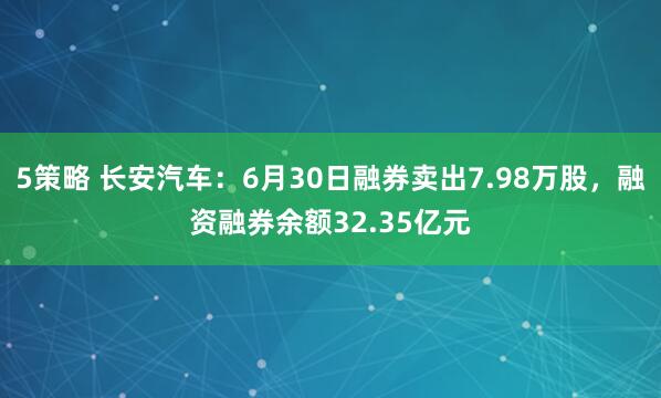 5策略 长安汽车：6月30日融券卖出7.98万股，融资融券余额32.35亿元