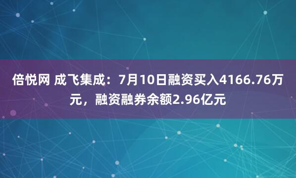 倍悦网 成飞集成：7月10日融资买入4166.76万元，融资融券余额2.96亿元