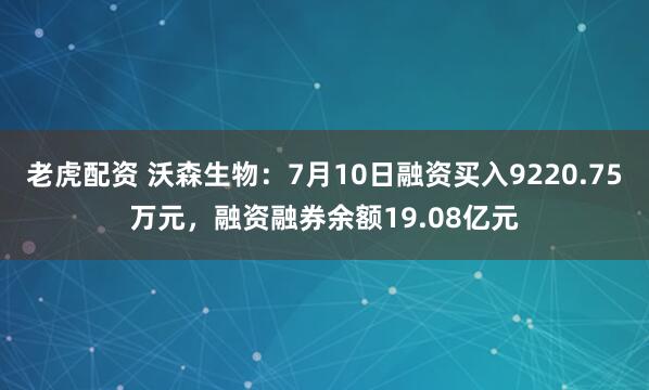 老虎配资 沃森生物：7月10日融资买入9220.75万元，融资融券余额19.08亿元