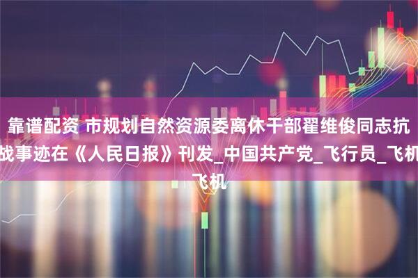 靠谱配资 市规划自然资源委离休干部翟维俊同志抗战事迹在《人民日报》刊发_中国共产党_飞行员_飞机