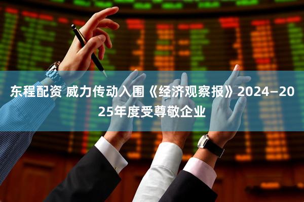 东程配资 威力传动入围《经济观察报》2024—2025年度受尊敬企业