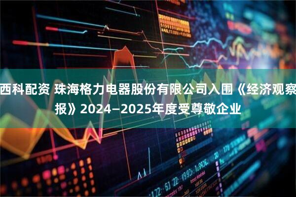 西科配资 珠海格力电器股份有限公司入围《经济观察报》2024—2025年度受尊敬企业