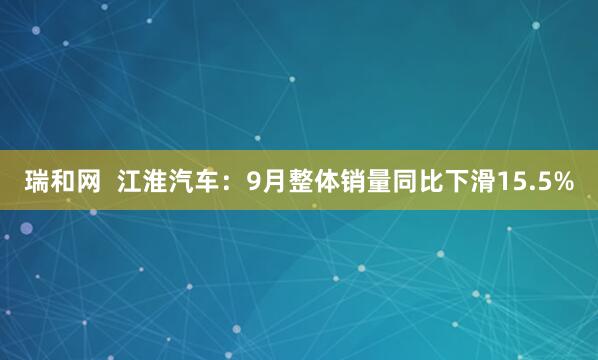 瑞和网  江淮汽车：9月整体销量同比下滑15.5%